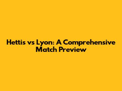Hettis vs Lyon: A Comprehensive Match Preview
