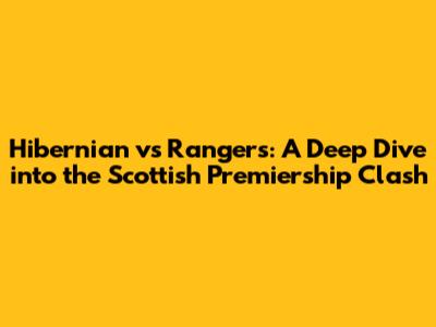 Hibernian vs Rangers: A Deep Dive into the Scottish Premiership Clash