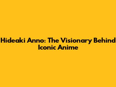 Hideaki Anno: The Visionary Behind Iconic Anime