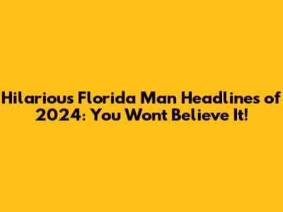 Hilarious Florida Man Headlines of 2024: You Won't Believe It!
