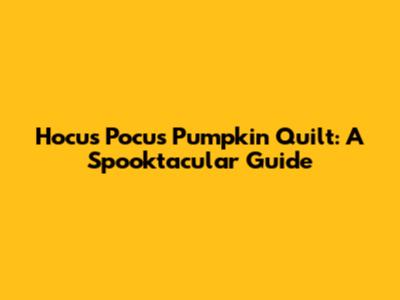Hocus Pocus Pumpkin Quilt: A Spooktacular Guide