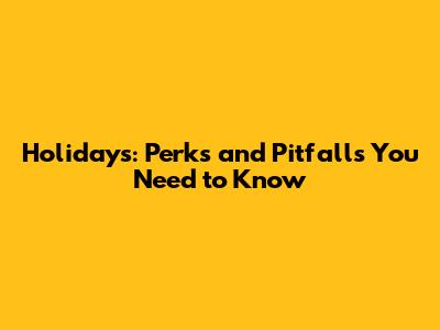 Holidays: Perks and Pitfalls You Need to Know