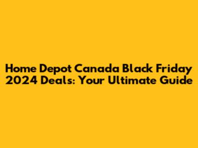 Home Depot Canada Black Friday 2024 Deals: Your Ultimate Guide