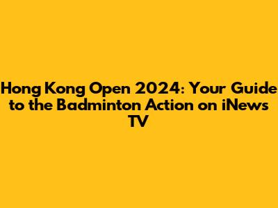 Hong Kong Open 2024: Your Guide to the Badminton Action on iNews TV