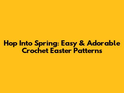 Hop Into Spring: Easy & Adorable Crochet Easter Patterns