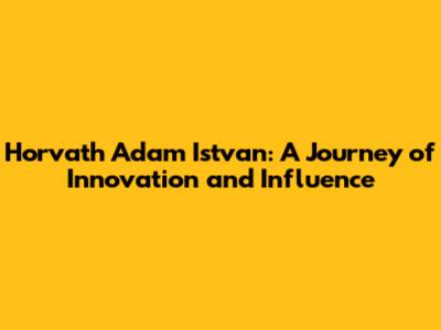 Horvath Adam Istvan: A Journey of Innovation and Influence