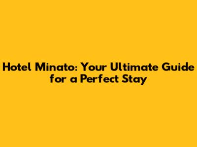 Hotel Minato: Your Ultimate Guide for a Perfect Stay