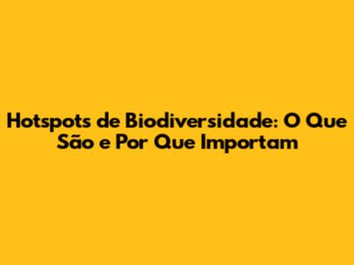 Hotspots de Biodiversidade: O Que São e Por Que Importam