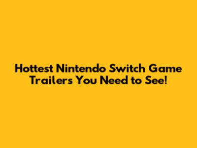 Hottest Nintendo Switch Game Trailers You Need to See!