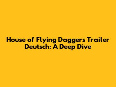 House of Flying Daggers Trailer Deutsch: A Deep Dive