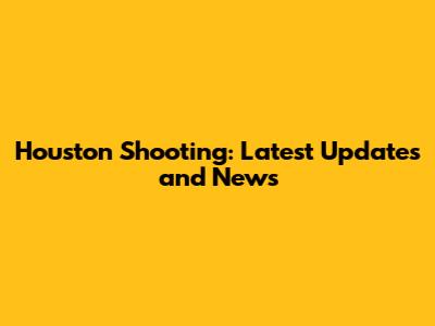 Houston Shooting: Latest Updates and News
