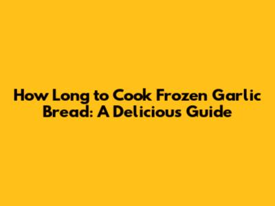 How Long to Cook Frozen Garlic Bread: A Delicious Guide