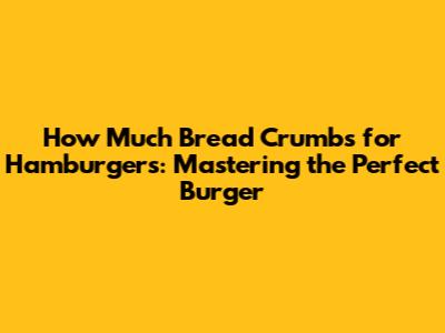 How Much Bread Crumbs for Hamburgers: Mastering the Perfect Burger