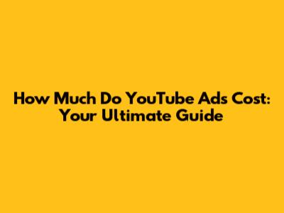 How Much Do YouTube Ads Cost: Your Ultimate Guide