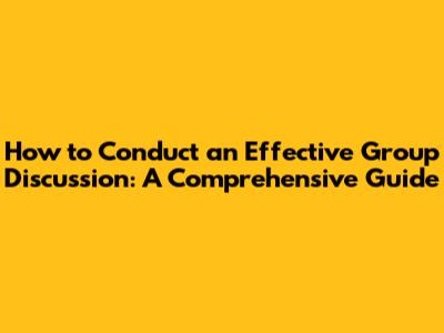 How to Conduct an Effective Group Discussion: A Comprehensive Guide