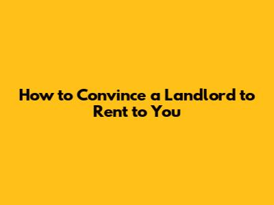 How to Convince a Landlord to Rent to You