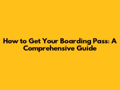 How to Get Your Boarding Pass: A Comprehensive Guide