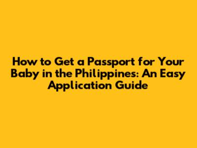 How to Get a Passport for Your Baby in the Philippines: An Easy Application Guide