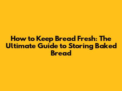 How to Keep Bread Fresh: The Ultimate Guide to Storing Baked Bread