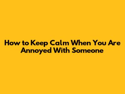 How to Keep Calm When You Are Annoyed With Someone