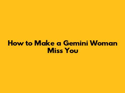 How to Make a Gemini Woman Miss You