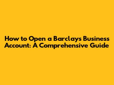 How to Open a Barclays Business Account: A Comprehensive Guide