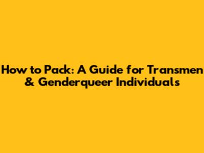 How to Pack: A Guide for Transmen & Genderqueer Individuals