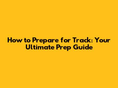 How to Prepare for Track: Your Ultimate Prep Guide
