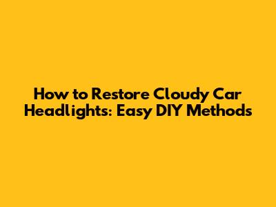 How to Restore Cloudy Car Headlights: Easy DIY Methods
