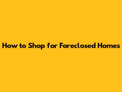 How to Shop for Foreclosed Homes