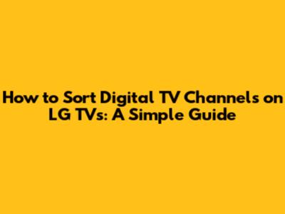 How to Sort Digital TV Channels on LG TVs: A Simple Guide