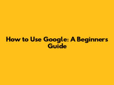 How to Use Google: A Beginner's Guide
