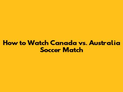 How to Watch Canada vs. Australia Soccer Match
