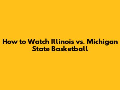 How to Watch Illinois vs. Michigan State Basketball
