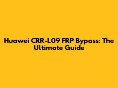 Huawei CRR-L09 FRP Bypass: The Ultimate Guide
