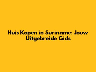 Huis Kopen in Suriname: Jouw Uitgebreide Gids