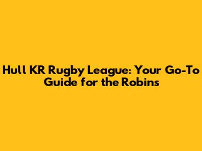 Hull KR Rugby League: Your Go-To Guide for the Robins