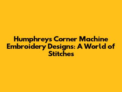 Humphreys Corner Machine Embroidery Designs: A World of Stitches