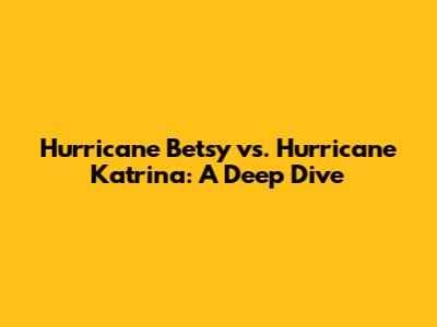 Hurricane Betsy vs. Hurricane Katrina: A Deep Dive