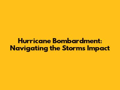 Hurricane Bombardment: Navigating the Storm's Impact