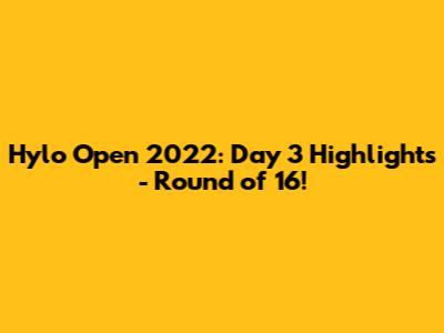 Hylo Open 2022: Day 3 Highlights - Round of 16!