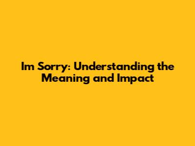 I'm Sorry: Understanding the Meaning and Impact