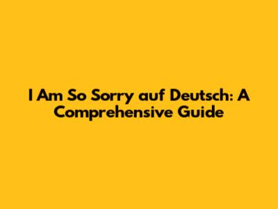 I Am So Sorry auf Deutsch: A Comprehensive Guide