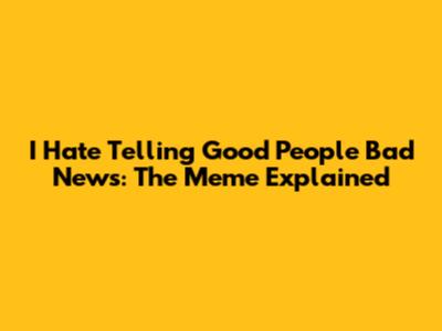 I Hate Telling Good People Bad News: The Meme Explained