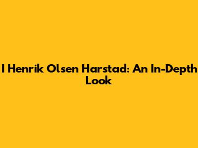 I Henrik Olsen Harstad: An In-Depth Look
