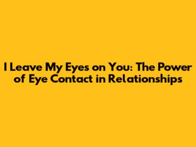 I Leave My Eyes on You: The Power of Eye Contact in Relationships
