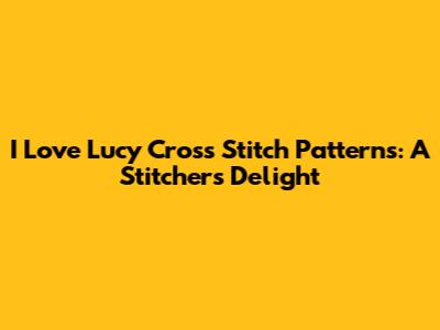 I Love Lucy Cross Stitch Patterns: A Stitcher's Delight