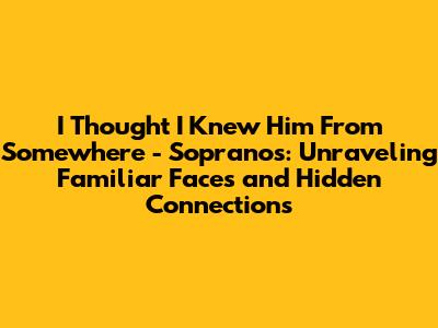 I Thought I Knew Him From Somewhere - Sopranos: Unraveling Familiar Faces and Hidden Connections