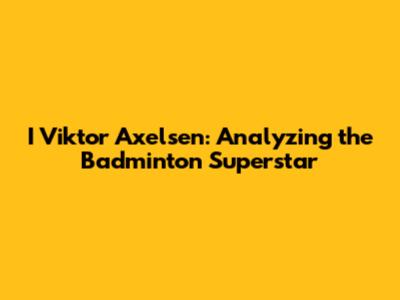 I Viktor Axelsen: Analyzing the Badminton Superstar