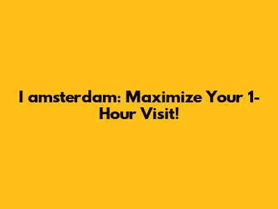 I amsterdam: Maximize Your 1-Hour Visit!